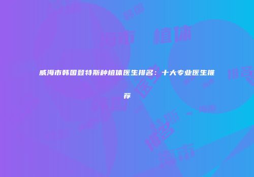 威海市韩国登特斯种植体医生排名：十大专业医生推荐
