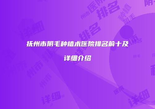 抚州市阴毛种植术医院排名前十及详细介绍