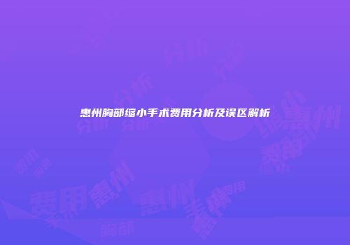 惠州胸部缩小手术费用分析及误区解析