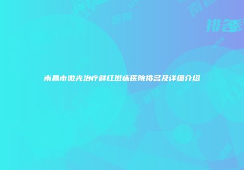 南昌市激光治疗鲜红斑痣医院排名及详细介绍