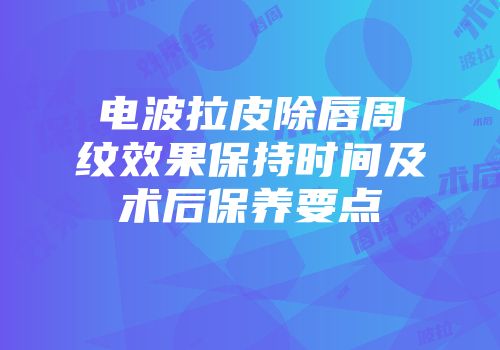 电波拉皮除唇周纹效果保持时间及术后保养要点