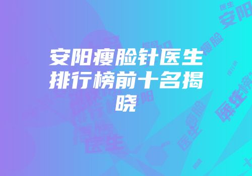 安阳瘦脸针医生排行榜前十名揭晓