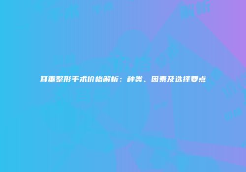 耳垂整形手术价格解析：种类、因素及选择要点