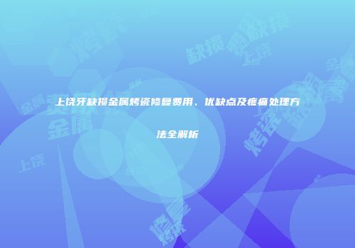 上饶牙缺损金属烤瓷修复费用、优缺点及疼痛处理方法全解析