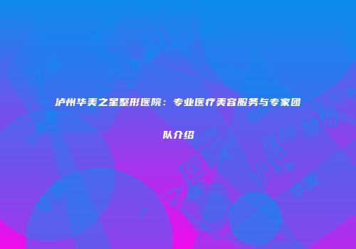 泸州华美之星整形医院：专业医疗美容服务与专家团队介绍