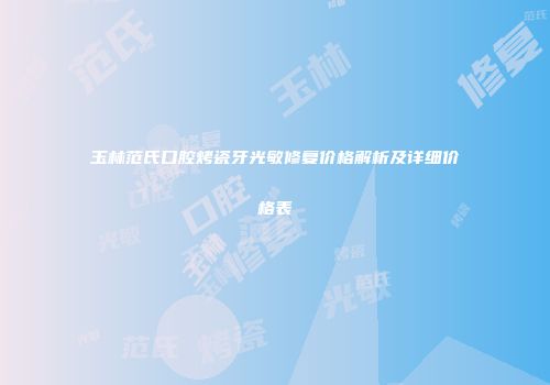 玉林范氏口腔烤瓷牙光敏修复价格解析及详细价格表