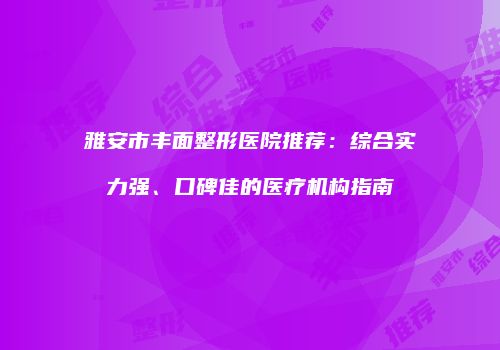 雅安市丰面整形医院推荐：综合实力强、口碑佳的医疗机构指南