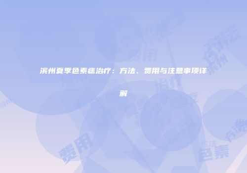 滨州夏季色素痣治疗：方法、费用与注意事项详解