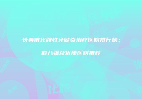 长春市化脓性牙髓炎治疗医院排行榜：前八强及优质医院推荐
