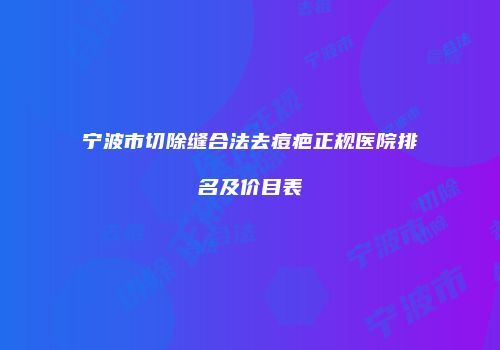 宁波市切除缝合法去痘疤正规医院排名及价目表