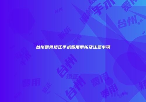 台州颧骨矫正手术费用解析及注意事项