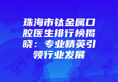 珠海市钛金属口腔医生排行榜揭晓：专业精英引领行业发展