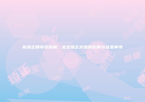 南昌正畸牵引断根：宝宝矫正牙齿的影响与注意事项