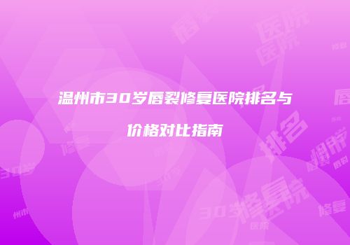 温州市30岁唇裂修复医院排名与价格对比指南