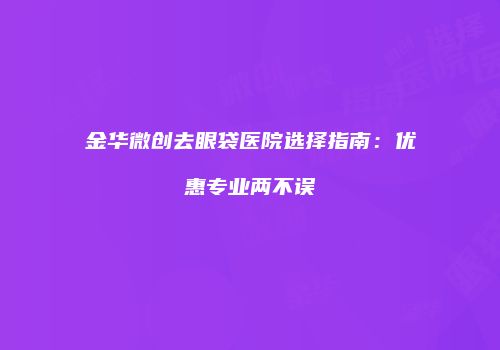 金华微创去眼袋医院选择指南：优惠专业两不误