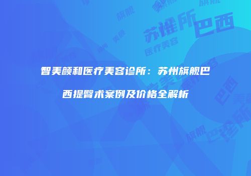 智美颜和医疗美容诊所：苏州旗舰巴西提臀术案例及价格全解析