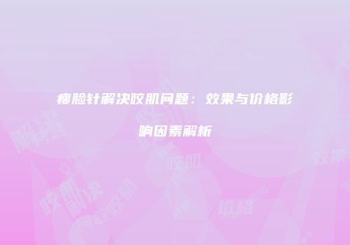 瘦脸针解决咬肌问题：效果与价格影响因素解析