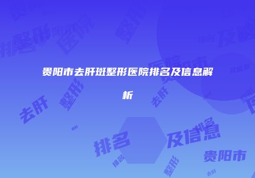 贵阳市去肝斑整形医院排名及信息解析