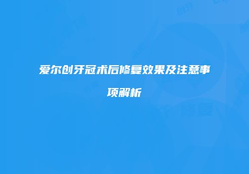 爱尔创牙冠术后修复效果及注意事项解析