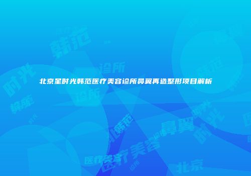 北京星时光韩范医疗美容诊所鼻翼再造整形项目解析