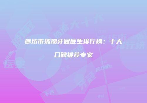 廊坊市玻璃牙冠医生排行榜：十大口碑推荐专家
