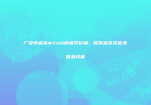 广安市威高WEGO种植牙价格、医院选择及优惠信息详解