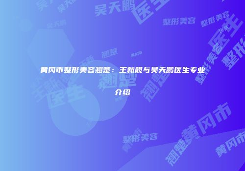 黄冈市整形美容翘楚：王新舰与吴天鹏医生专业介绍