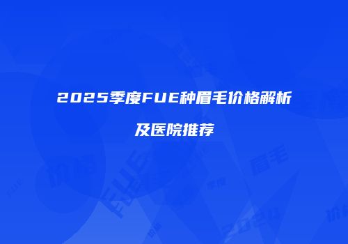 2025季度FUE种眉毛价格解析及医院推荐