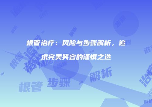 根管治疗：风险与步骤解析，追求完美笑容的谨慎之选