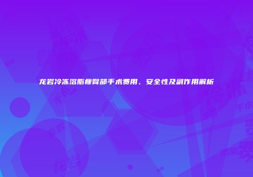 龙岩冷冻溶脂瘦臀部手术费用、安全性及副作用解析
