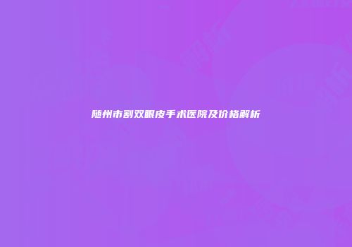 随州市割双眼皮手术医院及价格解析