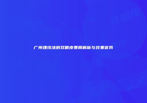 广州埋线法割双眼皮费用解析与效果优势