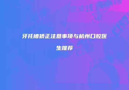 牙托槽矫正注意事项与杭州口腔医生推荐