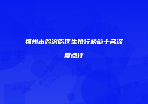 福州市脸溶脂医生排行榜前十名深度点评