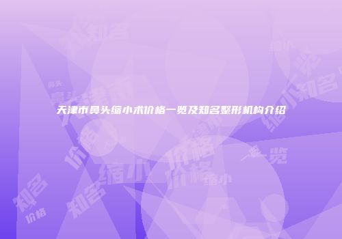 天津市鼻头缩小术价格一览及知名整形机构介绍