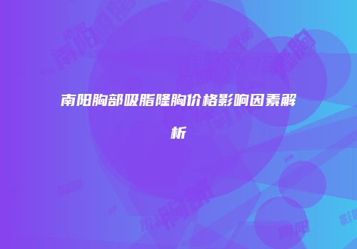 南阳胸部吸脂隆胸价格影响因素解析