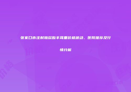 张家口市注射玻尿酸丰耳垂价格波动、医院推荐及行情分析