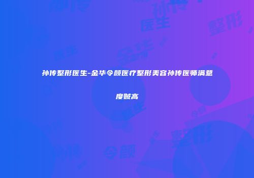 孙传整形医生-金华令颜医疗整形美容孙传医师满意度贼高