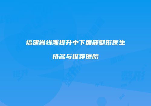 福建省线雕提升中下面部整形医生排名与推荐医院