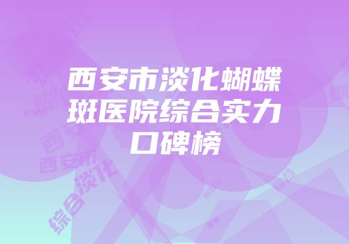 西安市淡化蝴蝶斑医院综合实力口碑榜