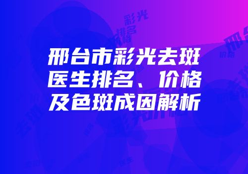 邢台市彩光去斑医生排名、价格及色斑成因解析