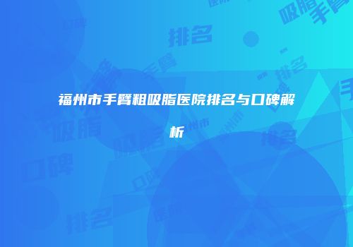 福州市手臂粗吸脂医院排名与口碑解析