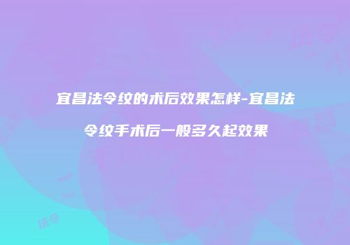 宜昌法令纹的术后效果怎样-宜昌法令纹手术后一般多久起效果