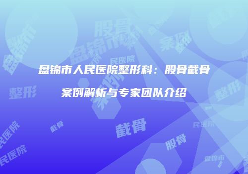 盘锦市人民医院整形科：股骨截骨案例解析与专家团队介绍