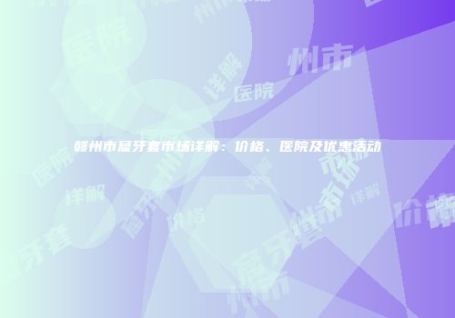 赣州市窟牙套市场详解：价格、医院及优惠活动