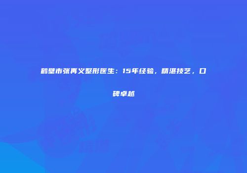 鹤壁市张再义整形医生：15年经验，精湛技艺，口碑卓越