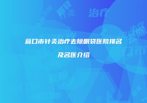 营口市针灸治疗去除眼袋医院排名及名医介绍