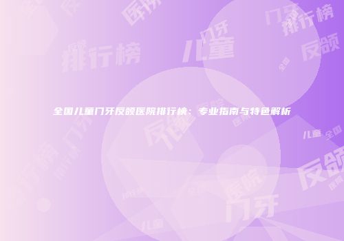 全国儿童门牙反颌医院排行榜：专业指南与特色解析
