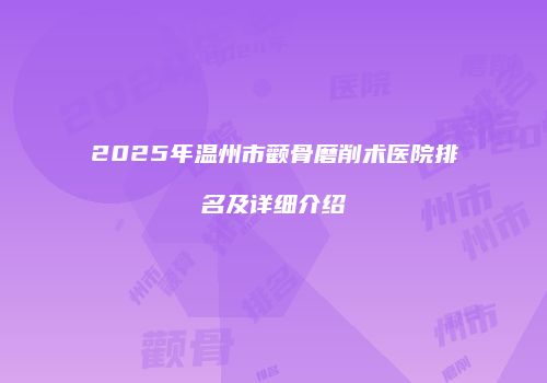 2025年温州市颧骨磨削术医院排名及详细介绍