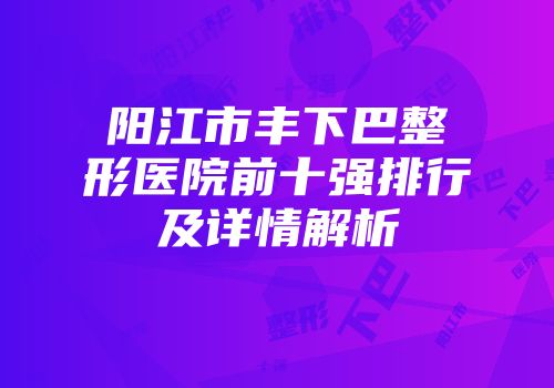 阳江市丰下巴整形医院前十强排行及详情解析